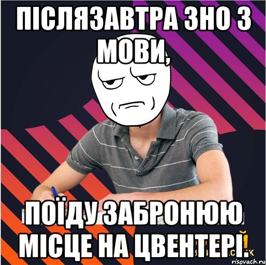 післязавтра зно з мови, поїду забронюю місце на цвентері.