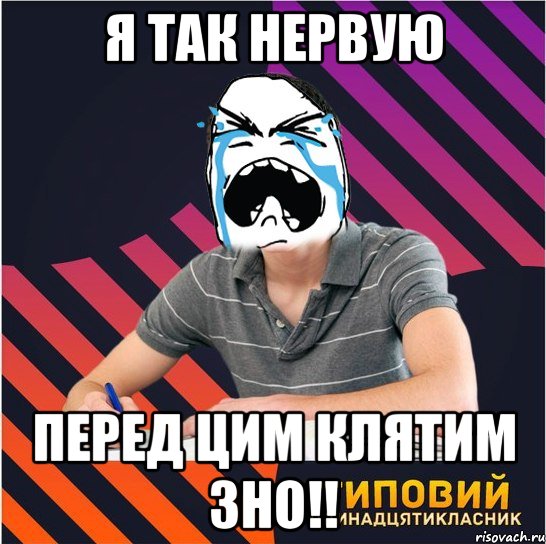 я так нервую перед цим клятим зно!!