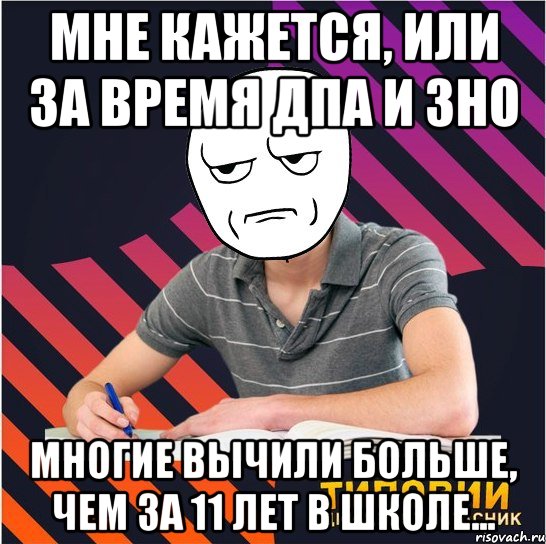 мне кажется, или за время дпа и зно многие вычили больше, чем за 11 лет в школе...