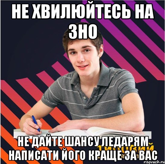 не хвилюйтесь на зно не дайте шансу ледарям написати його краще за вас