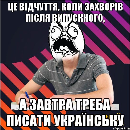 це відчуття, коли захворів після випускного, а завтра треба писати українську