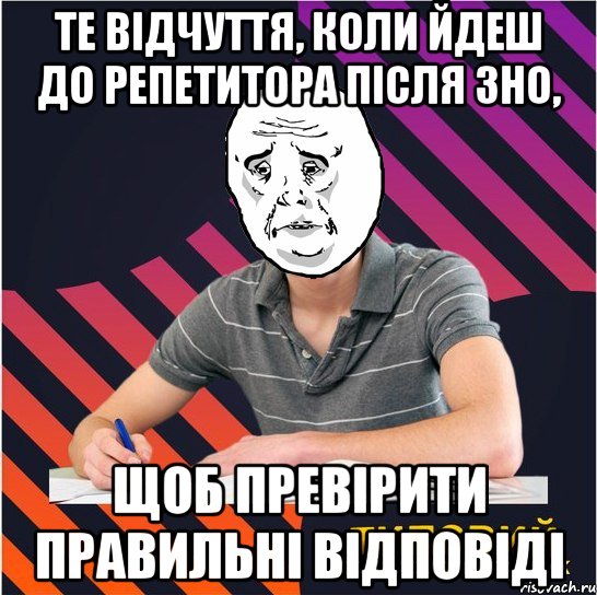 те відчуття, коли йдеш до репетитора після зно, щоб превірити правильні відповіді