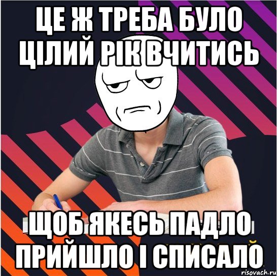 це ж треба було цілий рік вчитись щоб якесь падло прийшло і списало