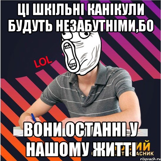 ці шкільні канікули будуть незабутніми,бо вони останні у нашому житті, Мем Типовий одинадцятикласник