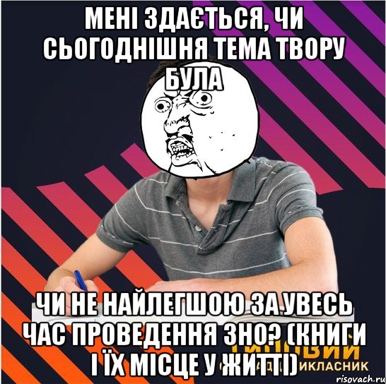 мені здається, чи сьогоднішня тема твору була чи не найлегшою за увесь час проведення зно? (книги і їх місце у житті), Мем Типовий одинадцятикласник