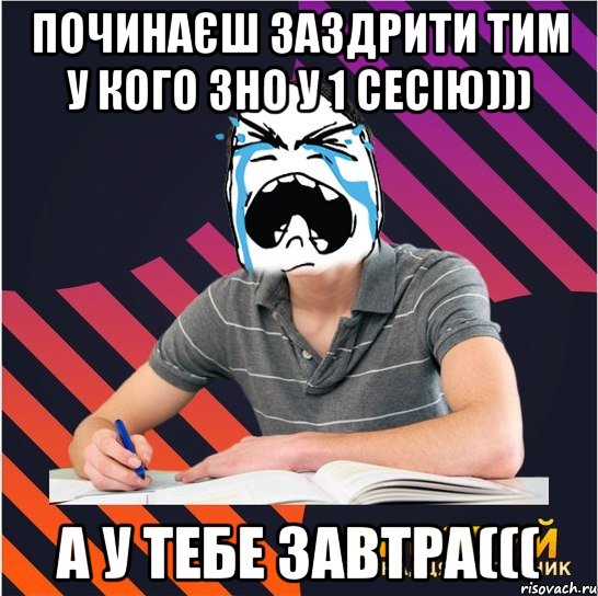 починаєш заздрити тим у кого зно у 1 сесію))) а у тебе завтра(((, Мем Типовий одинадцятикласник