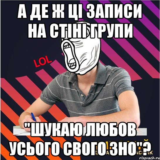 а де ж ці записи на стіні групи "шукаю любов усього свого зно"?