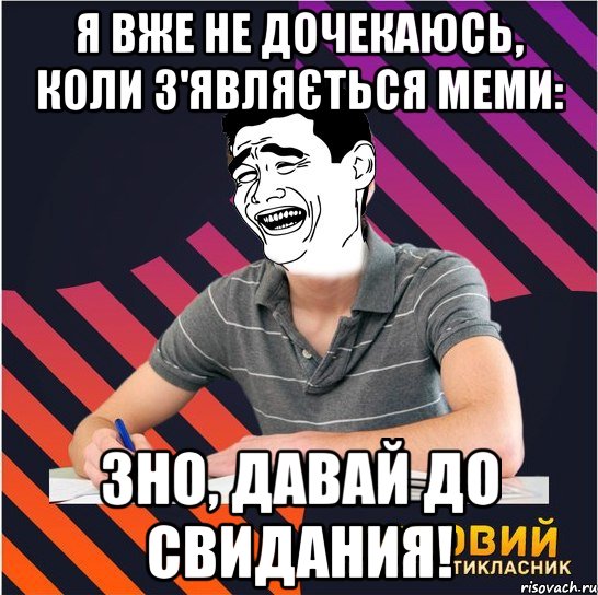 я вже не дочекаюсь, коли з'являється меми: зно, давай до свидания!