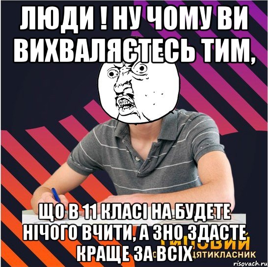 люди ! ну чому ви вихваляєтесь тим, що в 11 класі на будете нічого вчити, а зно здасте краще за всіх