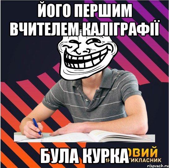 його першим вчителем каліграфії була курка, Мем Типовий одинадцятикласник