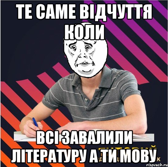 те саме відчуття коли всі завалили літературу а ти мову