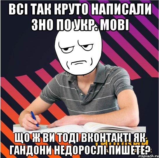 всі так круто написали зно по укр. мові що ж ви тоді вконтакті як гандони недорослі пишете?