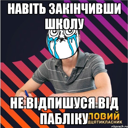 навіть закінчивши школу не відпишуся від пабліку