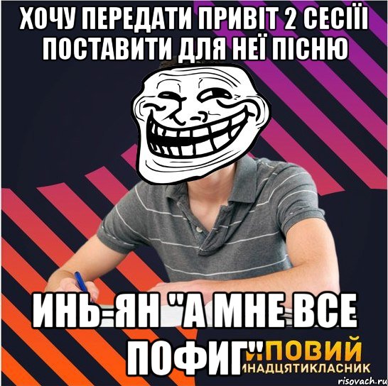 хочу передати привіт 2 сесіїі поставити для неї пісню инь-ян "а мне все пофиг", Мем Типовий одинадцятикласник