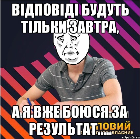 відповіді будуть тільки завтра, а я вже боюся за результат....., Мем Типовий одинадцятикласник