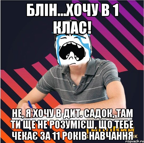 блін...хочу в 1 клас! не, я хочу в дит. садок, там ти ще не розумієш, що тебе чекає за 11 років навчання, Мем Типовий одинадцятикласник