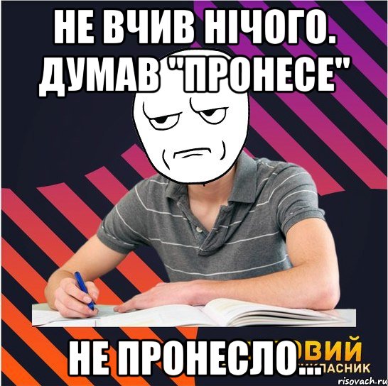 не вчив нічого. думав "пронесе" не пронесло...