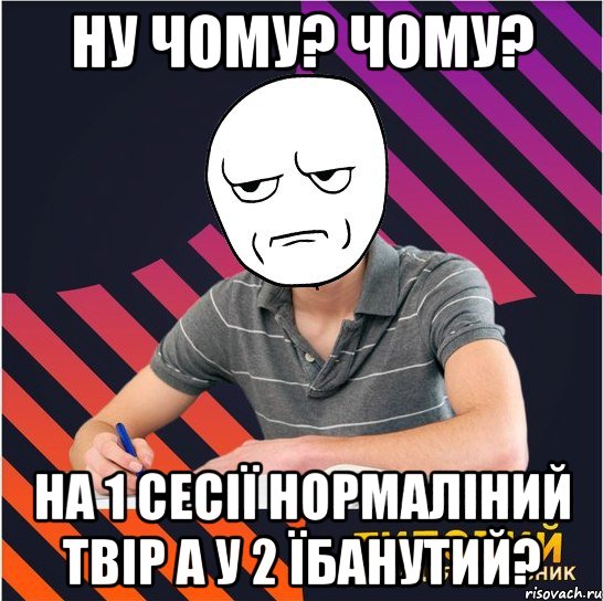 ну чому? чому? на 1 сесії нормаліний твір а у 2 їбанутий?