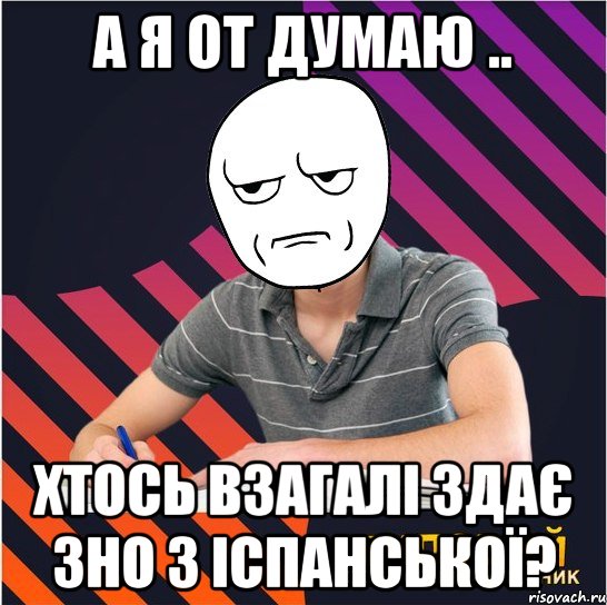 а я от думаю .. хтось взагалі здає зно з іспанської?, Мем Типовий одинадцятикласник