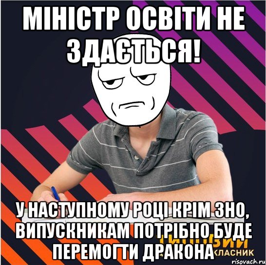 міністр освіти не здається! у наступному році крім зно, випускникам потрібно буде перемогти дракона, Мем Типовий одинадцятикласник