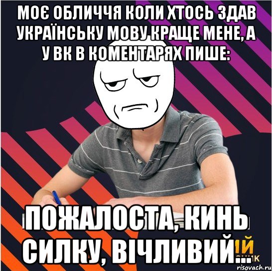 моє обличчя коли хтось здав українську мову краще мене, а у вк в коментарях пише: пожалоста, кинь силку, вічливий..., Мем Типовий одинадцятикласник