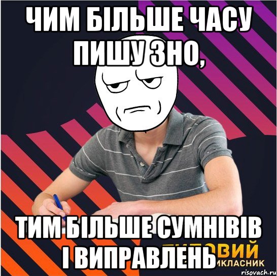 чим більше часу пишу зно, тим більше сумнівів і виправлень, Мем Типовий одинадцятикласник