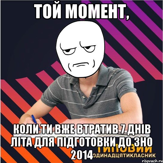 той момент, коли ти вже втратив 7 днів літа для підготовки до зно 2014, Мем Типовий одинадцятикласник