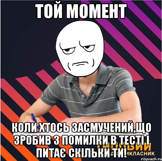 той момент коли хтось засмучений,що зробив 3 помилки в тесті і питає скільки ти!, Мем Типовий одинадцятикласник