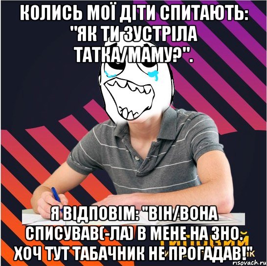 колись мої діти спитають: "як ти зустріла татка/маму?". я відповім: "він/вона списував(-ла) в мене на зно. хоч тут табачник не прогадав!", Мем Типовий одинадцятикласник