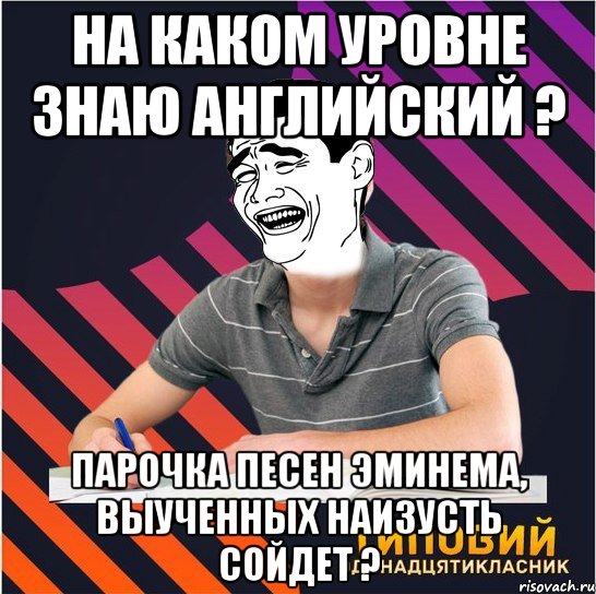 на каком уровне знаю английский ? парочка песен эминема, выученных наизусть сойдет ?