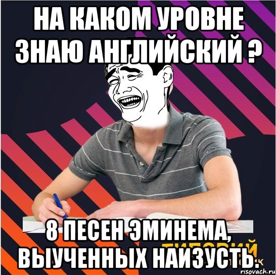 на каком уровне знаю английский ? 8 песен эминема, выученных наизусть.