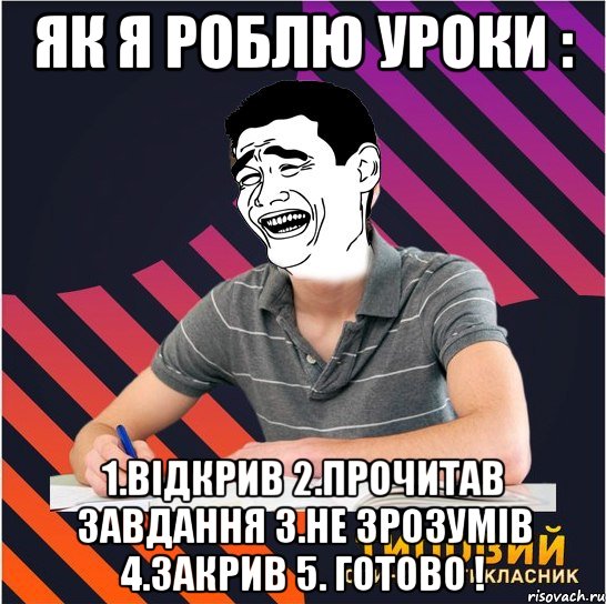 як я роблю уроки : 1.відкрив 2.прочитав завдання 3.не зрозумів 4.закрив 5. готово !, Мем Типовий одинадцятикласник