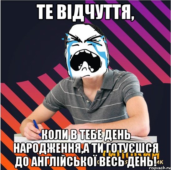 те відчуття, коли в тебе день народження,а ти готуєшся до англійської весь день!