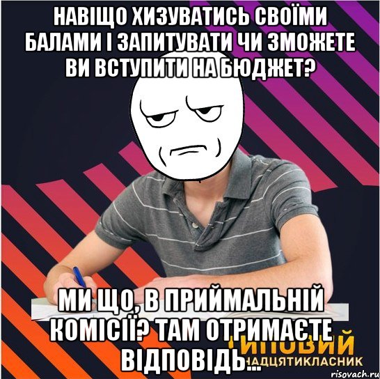 навіщо хизуватись своїми балами і запитувати чи зможете ви вступити на бюджет? ми що, в приймальній комісії? там отримаєте відповідь..., Мем Типовий одинадцятикласник