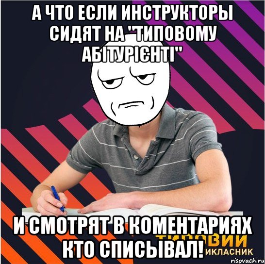 а что если инструкторы сидят на "типовому абітурієнті" и смотрят в коментариях кто списывал!