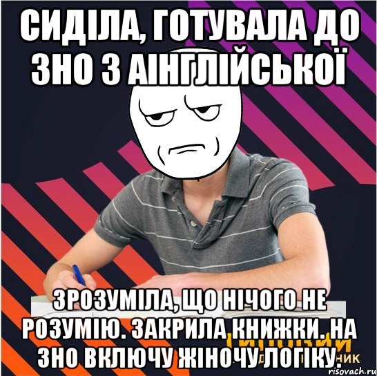 сиділа, готувала до зно з аінглійської зрозуміла, що нічого не розумію. закрила книжки. на зно включу жіночу логіку.