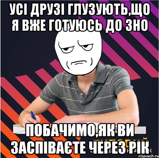 усі друзі глузують,що я вже готуюсь до зно побачимо,як ви заспіваєте через рік, Мем Типовий одинадцятикласник