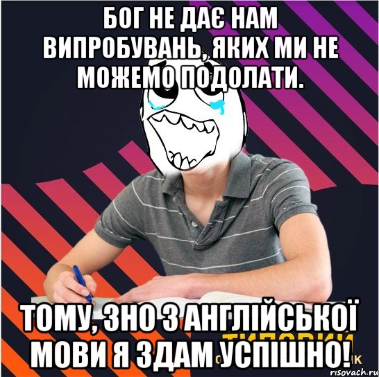 бог не дає нам випробувань, яких ми не можемо подолати. тому, зно з англійської мови я здам успішно!