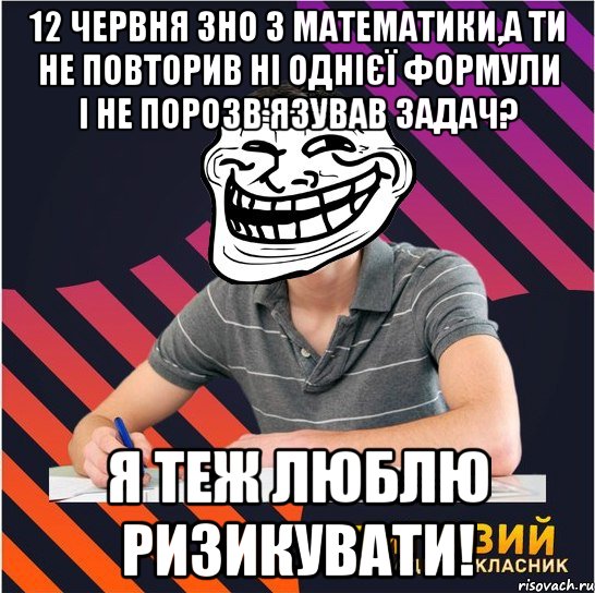 12 червня зно з математики,а ти не повторив ні однієї формули і не порозв'язував задач? я теж люблю ризикувати!, Мем Типовий одинадцятикласник