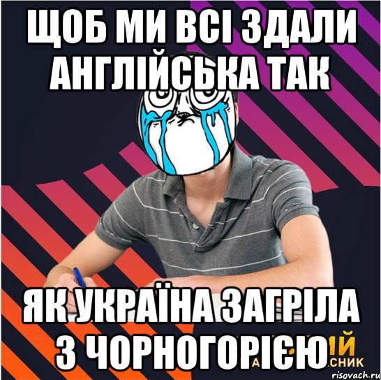 щоб ми всі здали англійська так як україна загріла з чорногорією, Мем Типовий одинадцятикласник