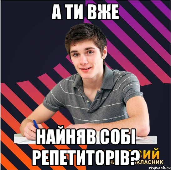 а ти вже найняв собі репетиторів?