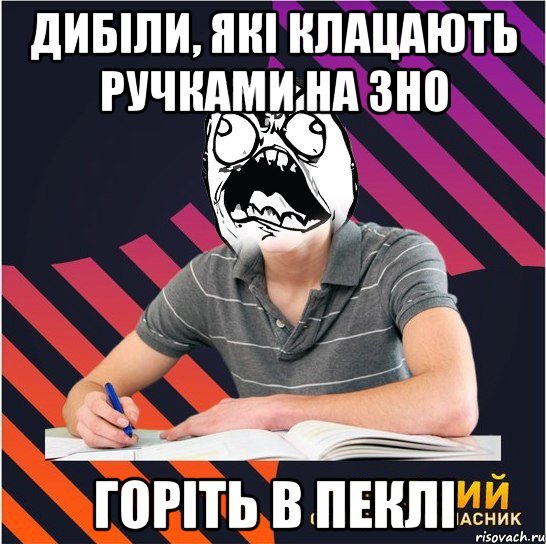 дибіли, які клацають ручками на зно горіть в пеклі