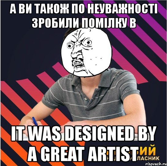 а ви також по неуважності зробили помілку в it was designed by a great artist, Мем Типовий одинадцятикласник