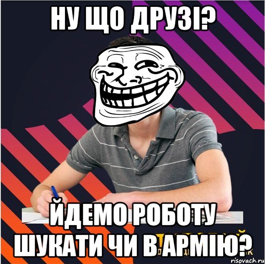 ну що друзі? йдемо роботу шукати чи в армію?, Мем Типовий одинадцятикласник