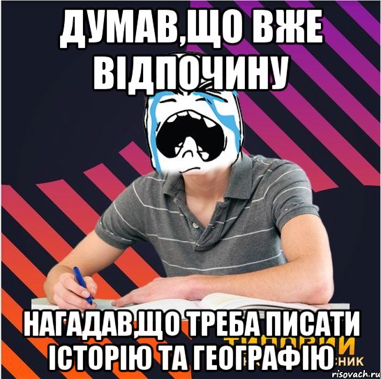 думав,що вже відпочину нагадав,що треба писати історію та географію