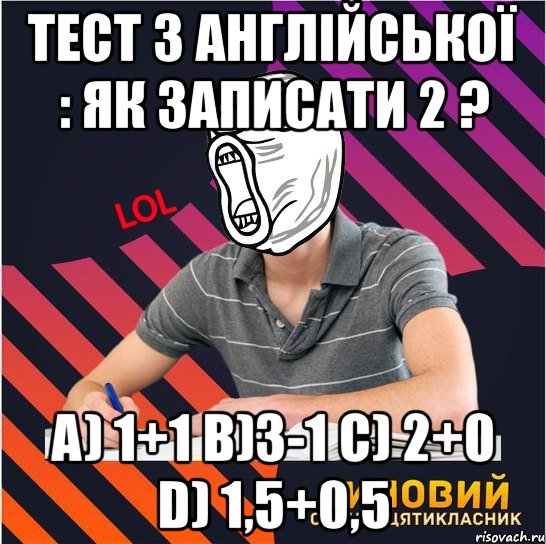 тест з англійської : як записати 2 ? a) 1+1 b)3-1 c) 2+0 d) 1,5+0,5, Мем Типовий одинадцятикласник