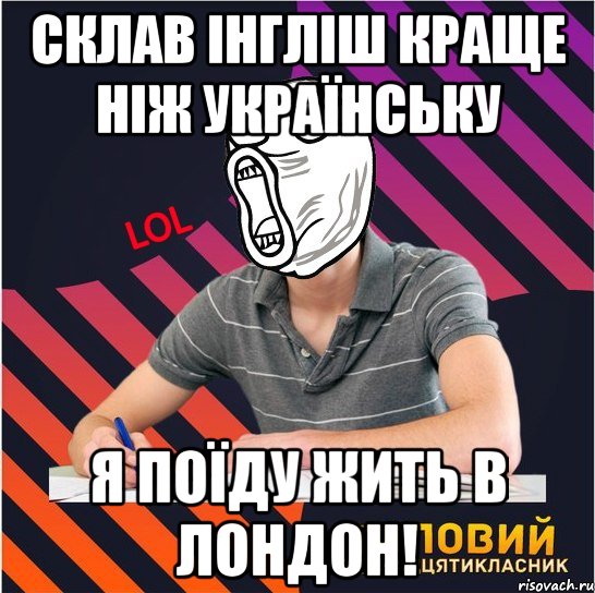 склав інгліш краще ніж українську я поїду жить в лондон!