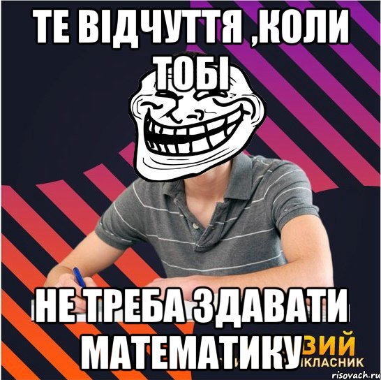 те відчуття ,коли тобі не треба здавати математику, Мем Типовий одинадцятикласник