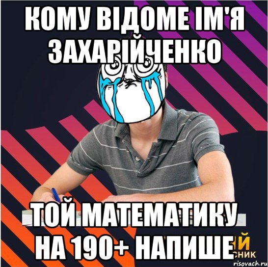 кому відоме ім'я захарійченко той математику на 190+ напише, Мем Типовий одинадцятикласник