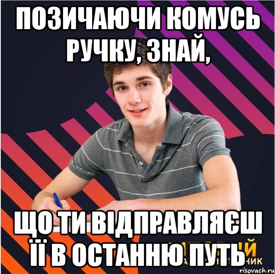 позичаючи комусь ручку, знай, що ти відправляєш її в останню путь